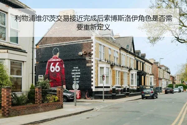 利物浦维尔茨交易接近完成后索博斯洛伊角色是否需要重新定义