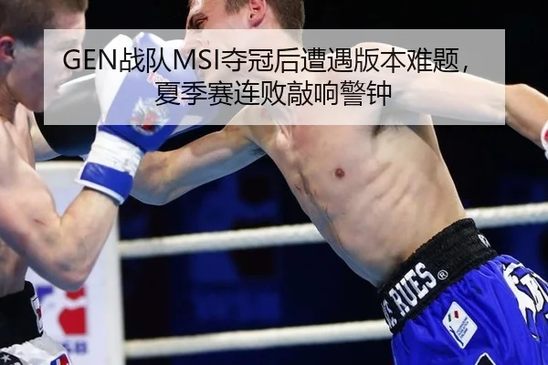 GEN战队MSI夺冠后遭遇版本难题，夏季赛连败敲响警钟