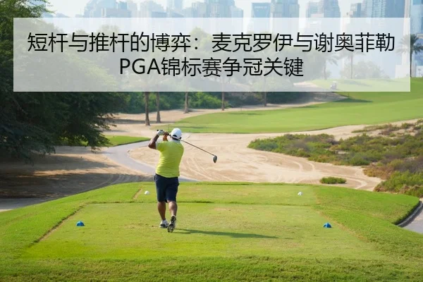 短杆与推杆的博弈：麦克罗伊与谢奥菲勒PGA锦标赛争冠关键