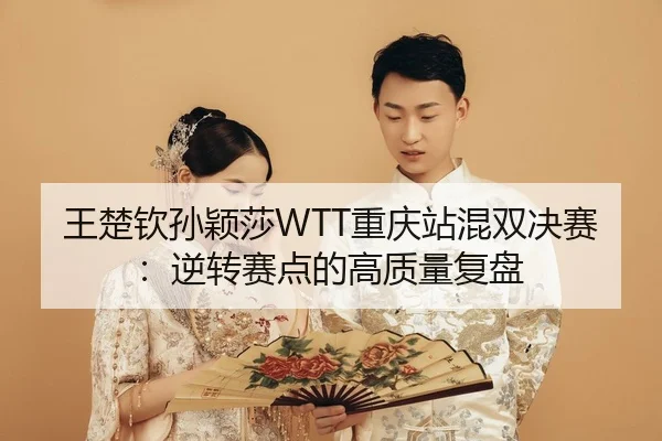 王楚钦孙颖莎WTT重庆站混双决赛：逆转赛点的高质量复盘