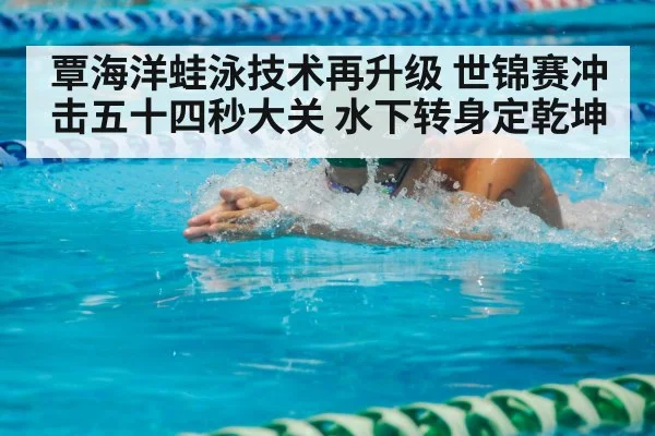 覃海洋蛙泳技术再升级 世锦赛冲击五十四秒大关 水下转身定乾坤