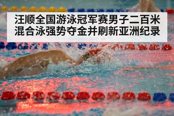 汪顺全国游泳冠军赛男子二百米混合泳强势夺金并刷新亚洲纪录