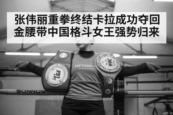 张伟丽重拳终结卡拉成功夺回金腰带中国格斗女王强势归来