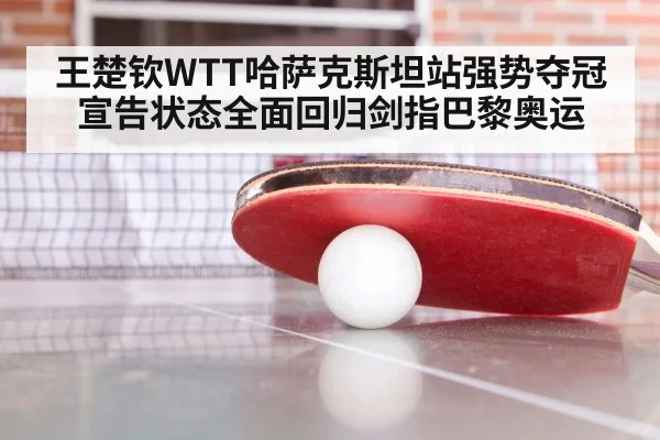 王楚钦WTT哈萨克斯坦站强势夺冠宣告状态全面回归剑指巴黎奥运