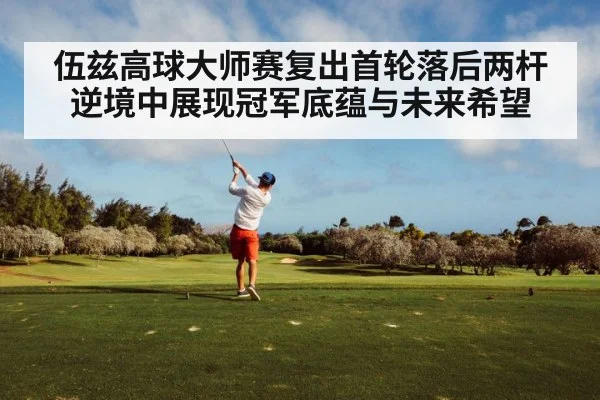 伍兹高球大师赛复出首轮落后两杆 逆境中展现冠军底蕴与未来希望