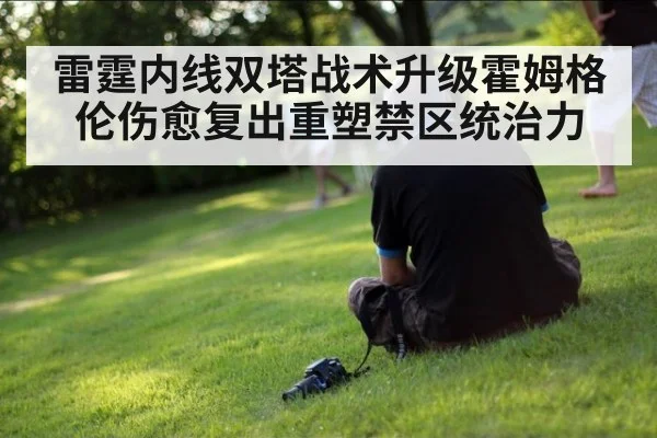 雷霆内线双塔战术升级霍姆格伦伤愈复出重塑禁区统治力