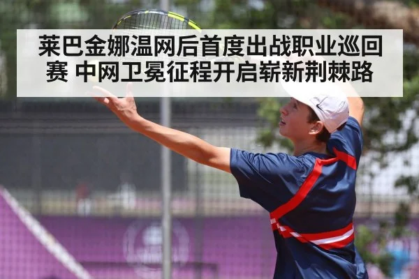 莱巴金娜温网后首度出战职业巡回赛 中网卫冕征程开启崭新荆棘路