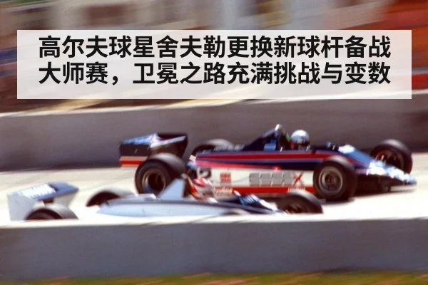 高尔夫球星舍夫勒更换新球杆备战大师赛，卫冕之路充满挑战与变数